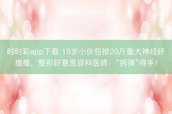 時(shí)時(shí)彩app下載 18歲小伙包袱20斤重大神經(jīng)纖維瘤，整形好意思容科醫(yī)師：“拆彈”得手！