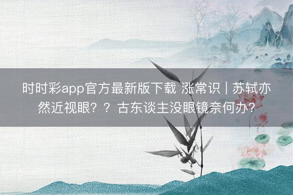 時時彩app官方最新版下載 漲常識 | 蘇軾亦然近視眼？？古東談主沒眼鏡奈何辦？