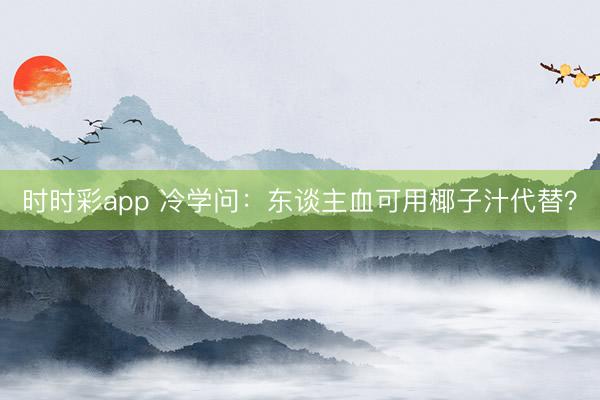 時時彩app 冷學問：東談主血可用椰子汁代替？
