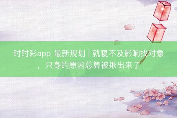 時(shí)時(shí)彩app 最新規(guī)劃 | 就寢不及影響找對象,只身的原因總算被揪出來了