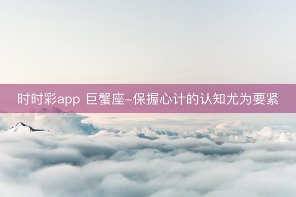 時時彩app 巨蟹座-保握心計的認知尤為要緊