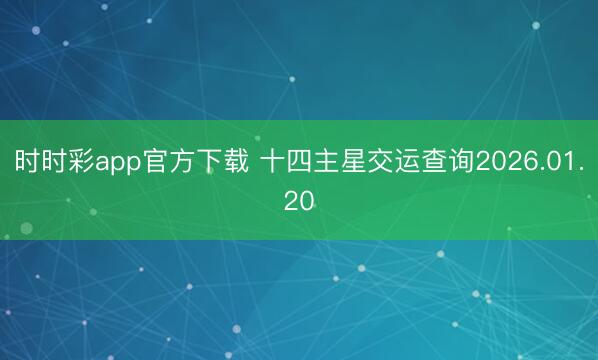 時時彩app官方下載 十四主星交運(yùn)查詢2026.01.20