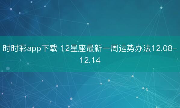 時時彩app下載 12星座最新一周運勢辦法12.08-12.14
