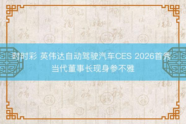 時時彩 英偉達自動駕駛汽車CES 2026首秀 當(dāng)代董事長現(xiàn)身參不雅