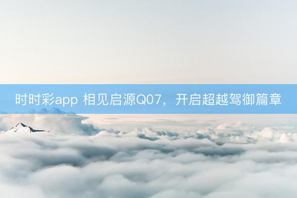 時時彩app 相見啟源Q07,開啟超越駕御篇章