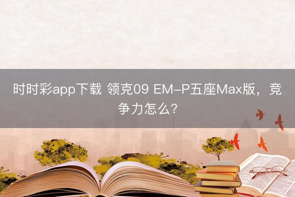時時彩app下載 領克09 EM-P五座Max版,競爭力怎么?