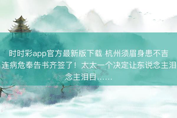 時(shí)時(shí)彩app官方最新版下載 杭州須眉身患不吉疾病,連病危奉告書(shū)齊簽了!太太一個(gè)決定讓東說(shuō)念主淚目……