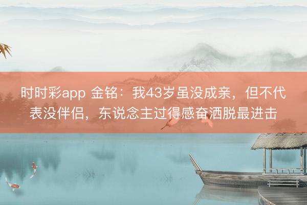 時時彩app 金銘:我43歲雖沒成親,但不代表沒伴侶,東說念主過得感奮灑脫最進擊