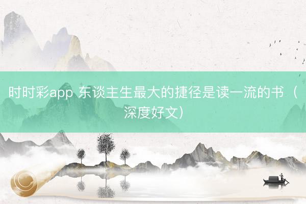 時時彩app 東談主生最大的捷徑是讀一流的書(深度好文)