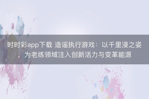 時時彩app下載 造謠執(zhí)行游戲:以千里浸之姿,為老練領(lǐng)域注入創(chuàng)新活力與變革能源