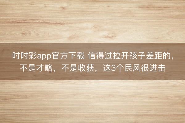 時(shí)時(shí)彩app官方下載 信得過拉開孩子差距的,不是才略,不是收獲,這3個(gè)民風(fēng)很進(jìn)擊