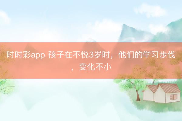 時時彩app 孩子在不悅3歲時,他們的學習步伐,變化不小