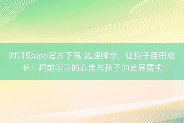時時彩app官方下載 減速腳步，讓孩子目田成長：超前學習的心焦與孩子的發(fā)展需求