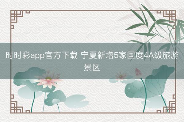 時(shí)時(shí)彩app官方下載 寧夏新增5家國度4A級(jí)旅游景區(qū)