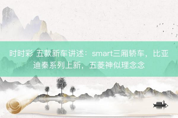 時時彩 五款新車講述：smart三廂轎車，比亞迪秦系列上新，五菱神似理念念