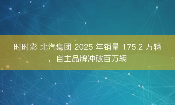 時(shí)時(shí)彩 北汽集團(tuán) 2025 年銷量 175.2 萬輛，自主品牌沖破百萬輛