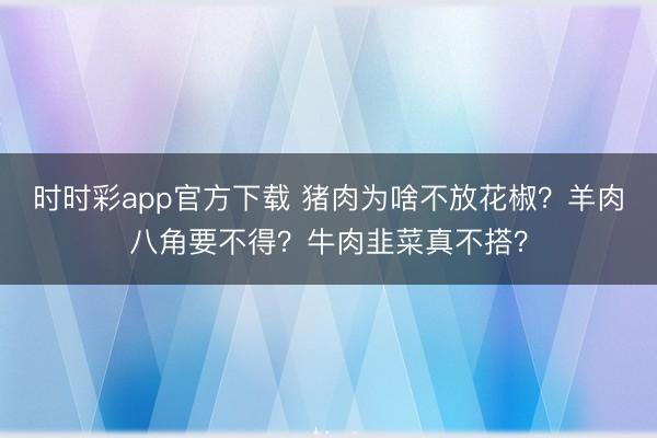 時時彩app官方下載 豬肉為啥不放花椒？羊肉八角要不得？牛肉韭菜真不搭？