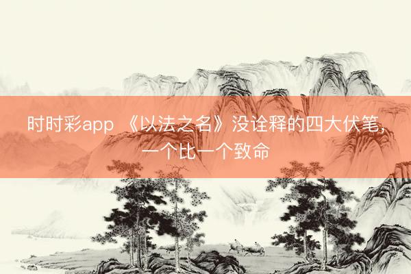 時時彩app 《以法之名》沒詮釋的四大伏筆，一個比一個致命