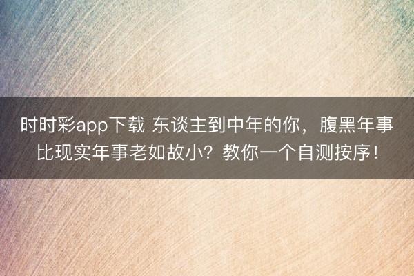 時時彩app下載 東談主到中年的你,腹黑年事比現(xiàn)實年事老如故小?教你一個自測按序!