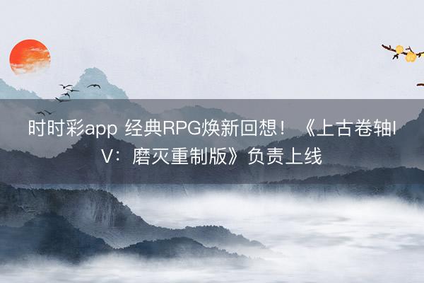 時時彩app 經典RPG煥新回想!《上古卷軸IV:磨滅重制版》負責上線