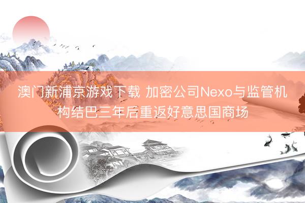澳門新浦京游戲下載 加密公司Nexo與監管機構結巴三年后重返好意思國商場