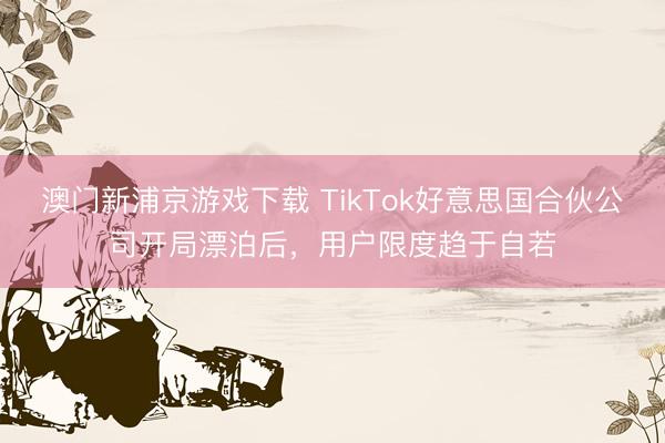 澳門新浦京游戲下載 TikTok好意思國合伙公司開局漂泊后，用戶限度趨于自若