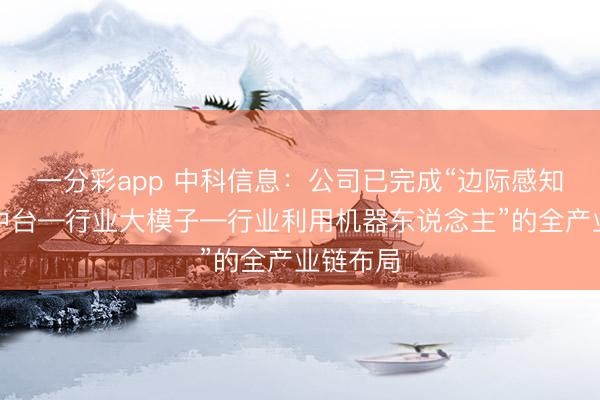 一分彩app 中科信息：公司已完成“邊際感知—數字中臺—行業大模子—行業利用機器東說念主”的全產業鏈布局