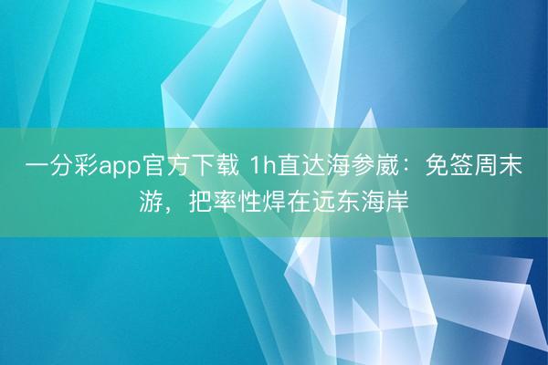 一分彩app官方下載 1h直達海參崴：免簽周末游，把率性焊在遠東海岸
