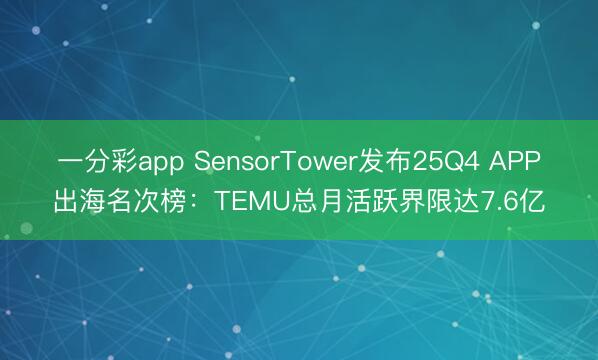 一分彩app SensorTower發(fā)布25Q4 APP出海名次榜：TEMU總月活躍界限達7.6億