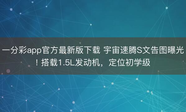 一分彩app官方最新版下載 宇宙速騰S文告圖曝光! 搭載1.5L發動機，定位初學級