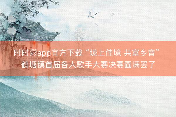 時(shí)時(shí)彩app官方下載 “垅上佳境 共富鄉(xiāng)音” 鶴塘鎮(zhèn)首屆各人歌手大賽決賽圓滿罷了