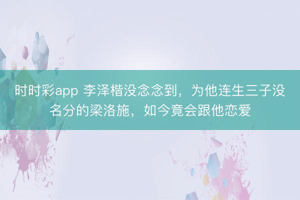 時時彩app 李澤楷沒念念到，為他連生三子沒名分的梁洛施，如今竟會跟他戀愛