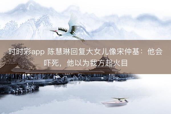 時(shí)時(shí)彩app 陳慧琳回復(fù)大女兒像宋仲基：他會嚇?biāo)溃詾槲曳狡鸹鹉?></p><img src=