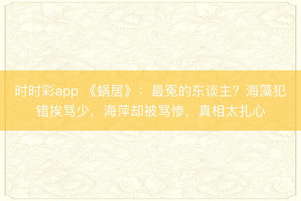 時時彩app 《蝸居》：最冤的東談主？海藻犯錯挨罵少，海萍卻被罵慘，真相太扎心