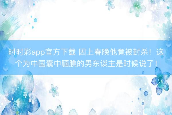 時時彩app官方下載 因上春晚他竟被封殺!這個為中國囊中靦腆的男東談主是時候說了!