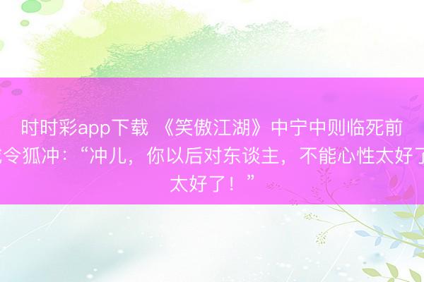 時時彩app下載 《笑傲江湖》中寧中則臨死前警戒令狐沖：“沖兒，你以后對東談主，不能心性太好了！”