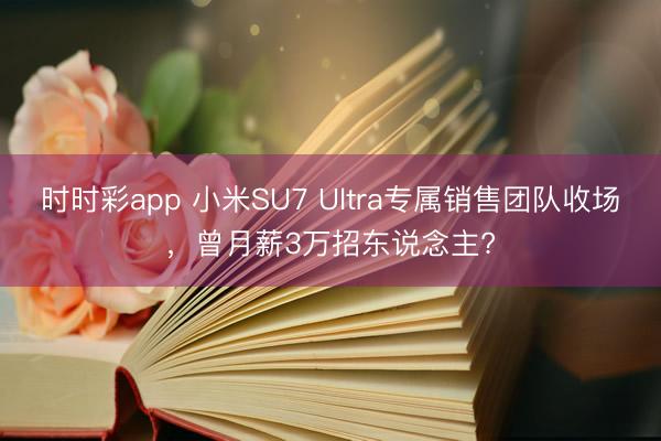 時(shí)時(shí)彩app 小米SU7 Ultra專屬銷售團(tuán)隊(duì)收?qǐng)觯滦?萬招東說念主?