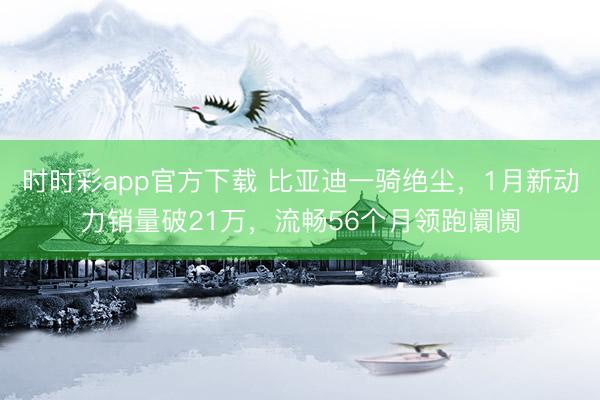 時(shí)時(shí)彩app官方下載 比亞迪一騎絕塵，1月新動(dòng)力銷量破21萬，流暢56個(gè)月領(lǐng)跑阛阓