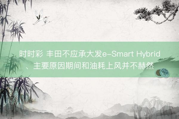 時時彩 豐田不應承大發e-Smart Hybrid、主要原因期間和油耗上風并不赫然