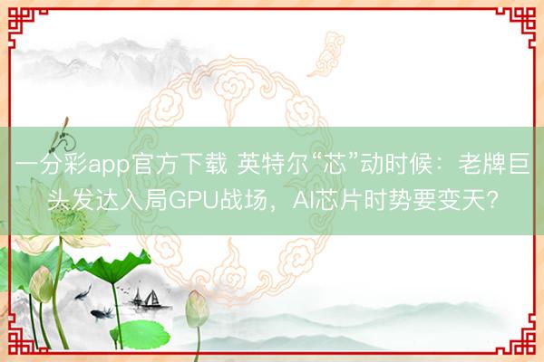 一分彩app官方下載 英特爾“芯”動(dòng)時(shí)候：老牌巨頭發(fā)達(dá)入局GPU戰(zhàn)場(chǎng)，AI芯片時(shí)勢(shì)要變天?