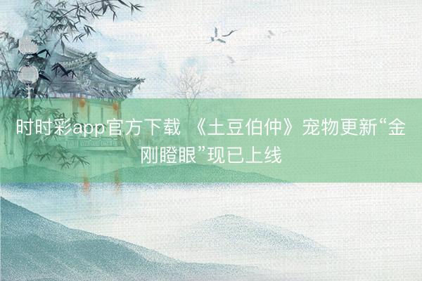 時(shí)時(shí)彩app官方下載 《土豆伯仲》寵物更新“金剛瞪眼”現(xiàn)已上線