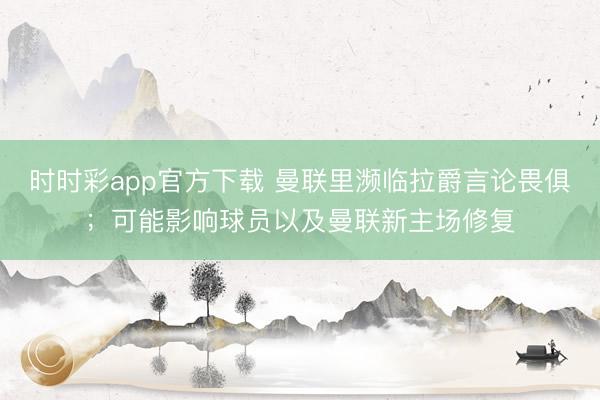時時彩app官方下載 曼聯(lián)里瀕臨拉爵言論畏俱;可能影響球員以及曼聯(lián)新主場修復(fù)