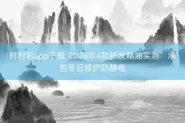時時彩app下載 2026年4款護發精油實測：承包冬日修護防靜電